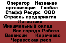 Оператор › Название организации ­ Глобал Стафф Ресурс, ООО › Отрасль предприятия ­ Логистика › Минимальный оклад ­ 51 000 - Все города Работа » Вакансии   . Карачаево-Черкесская респ.